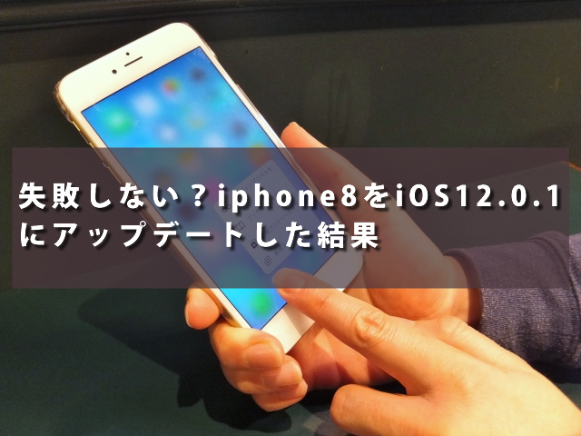 失敗しない？iphone8をiOS12.0.1にアップデートした結果