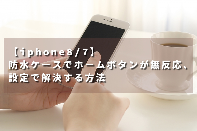 【iphone8/7】防水ケースでホームボタンが無反応、設定で解決する方法