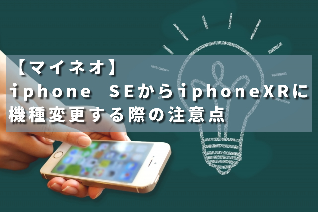 【マイネオ】iphone SEからiphoneXRに機種変更する際の注意点